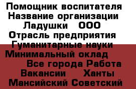 Помощник воспитателя › Название организации ­ Ладушки , ООО › Отрасль предприятия ­ Гуманитарные науки › Минимальный оклад ­ 25 000 - Все города Работа » Вакансии   . Ханты-Мансийский,Советский г.